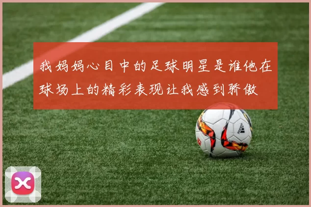 我妈妈心目中的足球明星是谁他在球场上的精彩表现让我感到骄傲