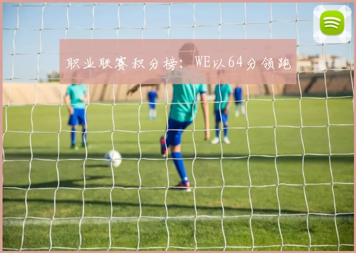 职业联赛积分榜：WE以64分领跑