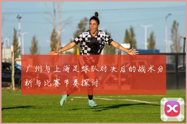 广州与上海足球队对决后的战术分析与比赛节奏探讨