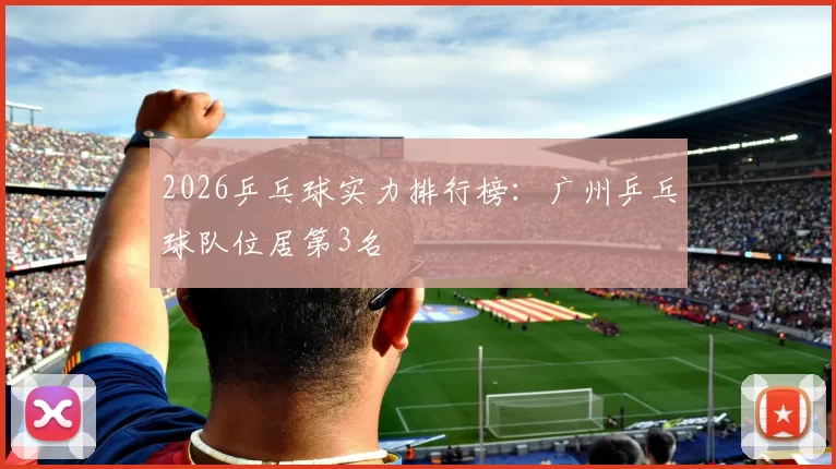 2026乒乓球实力排行榜：广州乒乓球队位居第3名