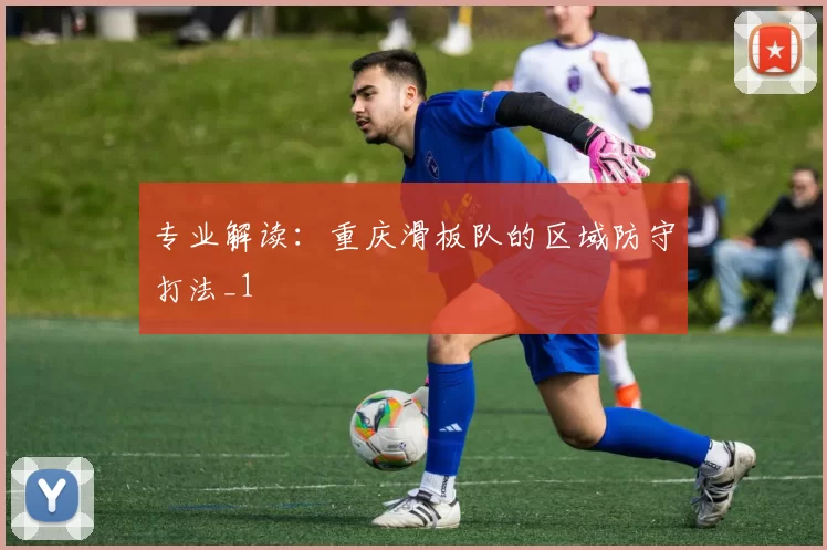 专业解读：重庆滑板队的区域防守打法_1