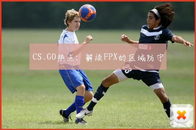 CS_GO热点：解读FPX的区域防守