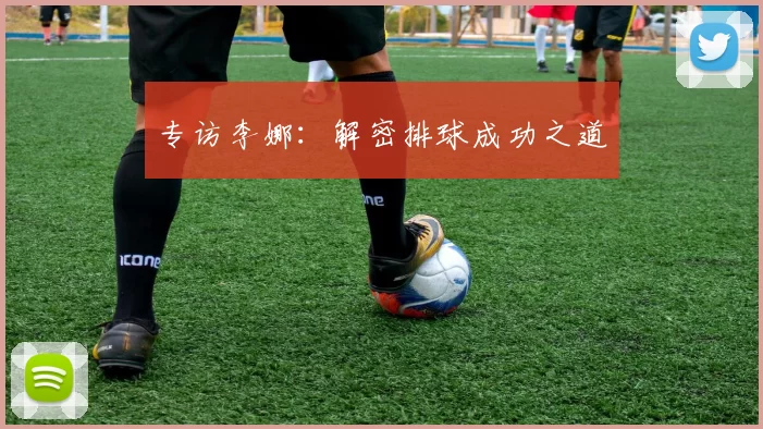 专访李娜：解密排球成功之道