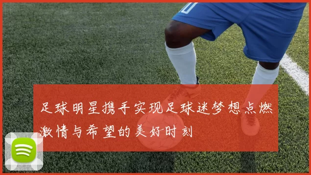足球明星携手实现足球迷梦想点燃激情与希望的美好时刻