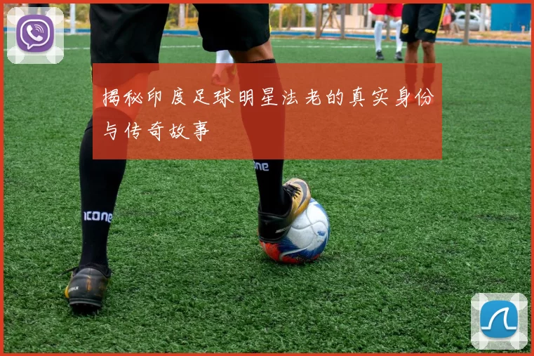 揭秘印度足球明星法老的真实身份与传奇故事