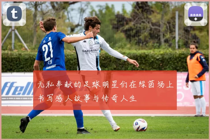 无私奉献的足球明星们在绿茵场上书写感人故事与传奇人生
