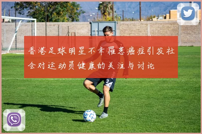 香港足球明星不幸罹患癌症引发社会对运动员健康的关注与讨论