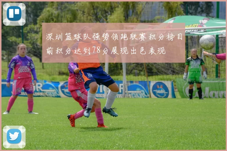 深圳篮球队强势领跑联赛积分榜目前积分达到78分展现出色表现