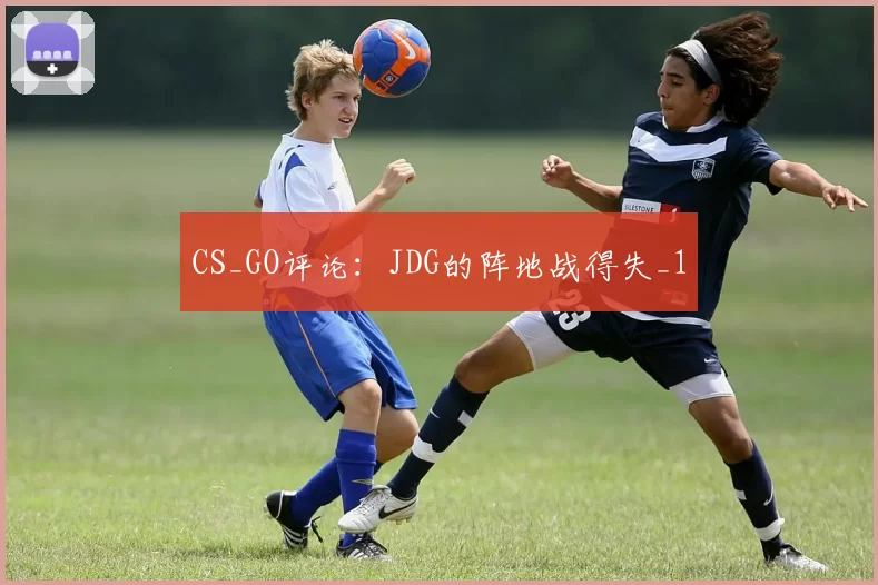 CS_GO评论：JDG的阵地战得失_1