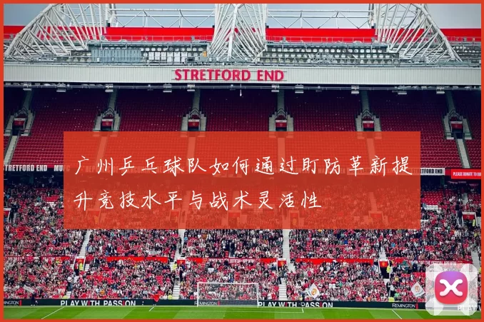 广州乒乓球队如何通过盯防革新提升竞技水平与战术灵活性