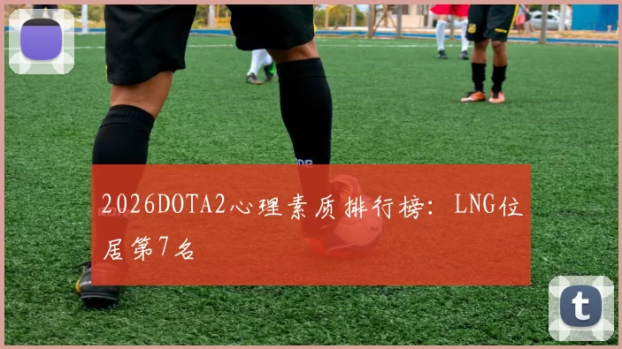 2026DOTA2心理素质排行榜：LNG位居第7名