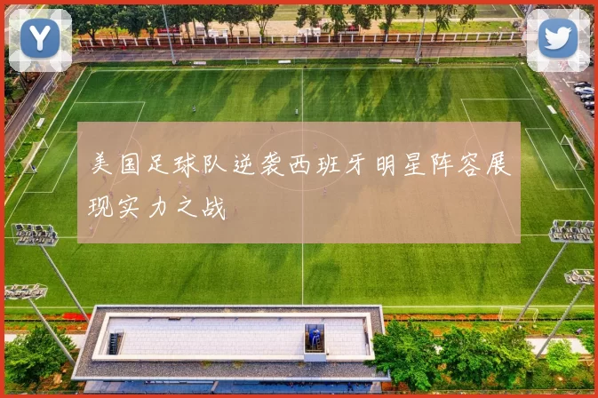 美国足球队逆袭西班牙明星阵容展现实力之战