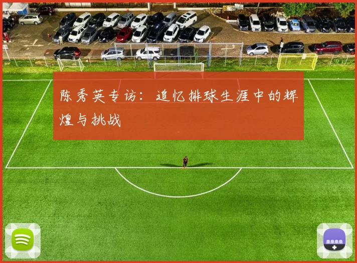 陈秀英专访：追忆排球生涯中的辉煌与挑战