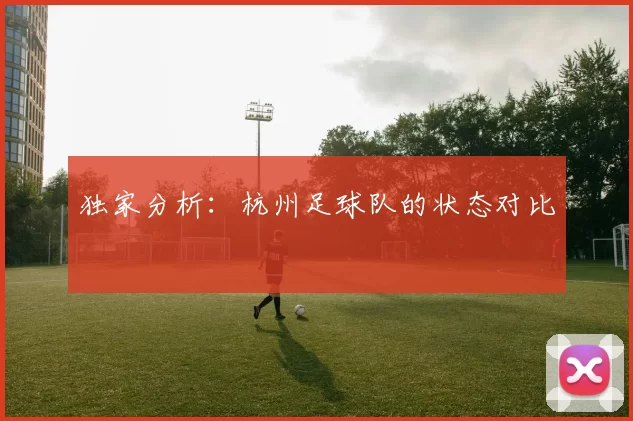 独家分析：杭州足球队的状态对比