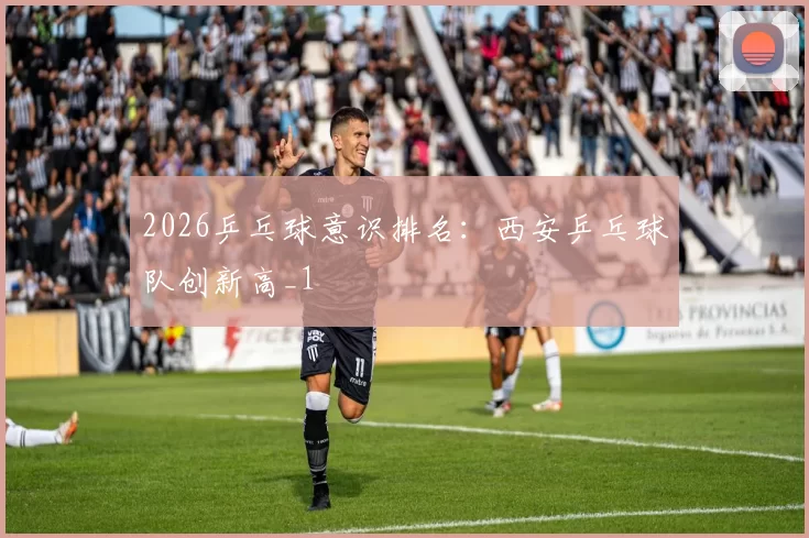 2026乒乓球意识排名：西安乒乓球队创新高_1