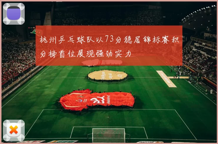 杭州乒乓球队以73分稳居锦标赛积分榜首位展现强劲实力