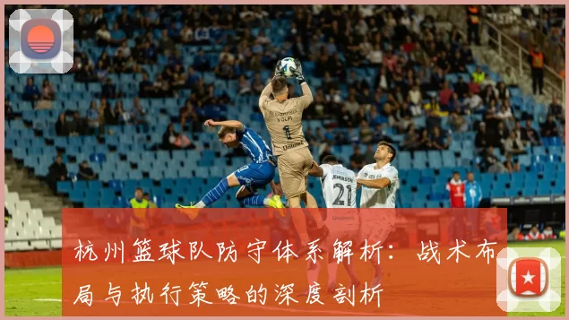 杭州篮球队防守体系解析：战术布局与执行策略的深度剖析