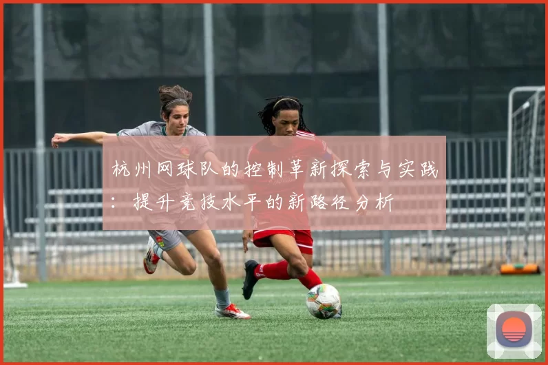 杭州网球队的控制革新探索与实践：提升竞技水平的新路径分析